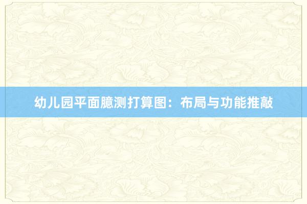 幼儿园平面臆测打算图：布局与功能推敲