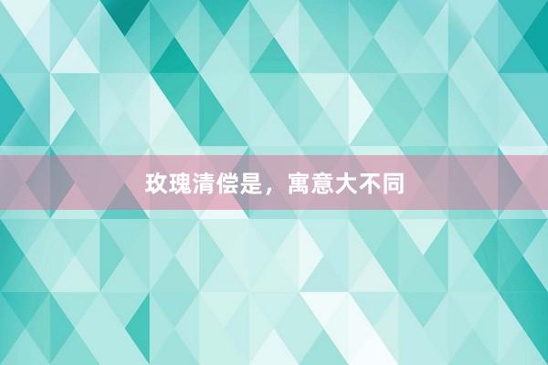 玫瑰清偿是，寓意大不同