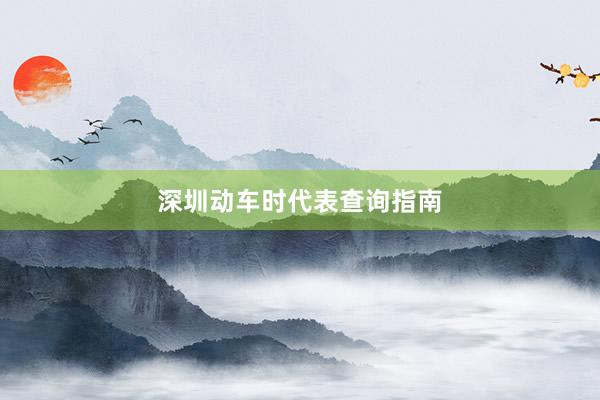 深圳动车时代表查询指南