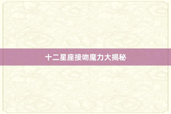 十二星座接吻魔力大揭秘